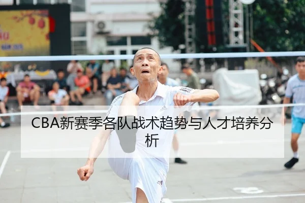 CBA新赛季各队战术趋势与人才培养分析