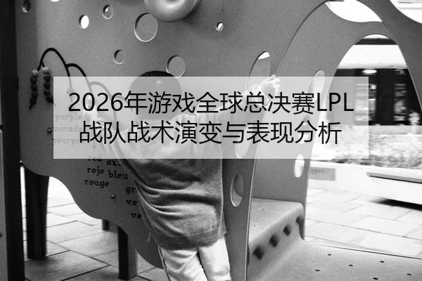 2026年游戏全球总决赛LPL战队战术演变与表现分析