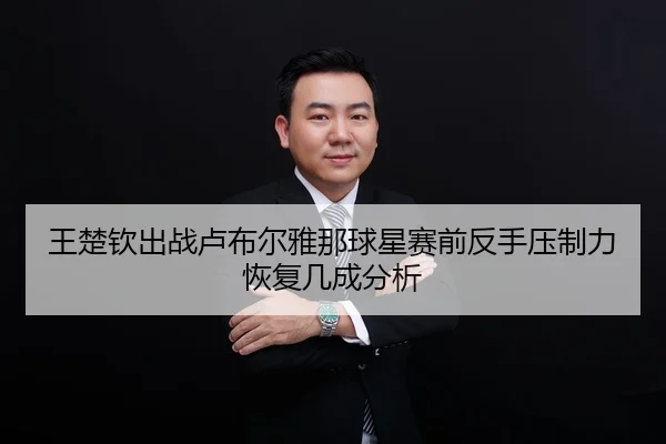 王楚钦出战卢布尔雅那球星赛前反手压制力恢复几成分析