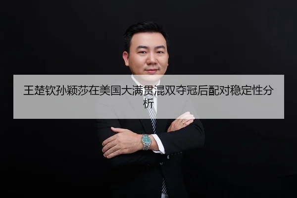 王楚钦孙颖莎在美国大满贯混双夺冠后配对稳定性分析