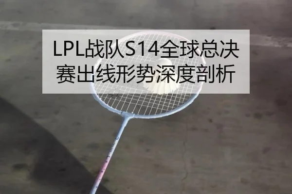 LPL战队S14全球总决赛出线形势深度剖析