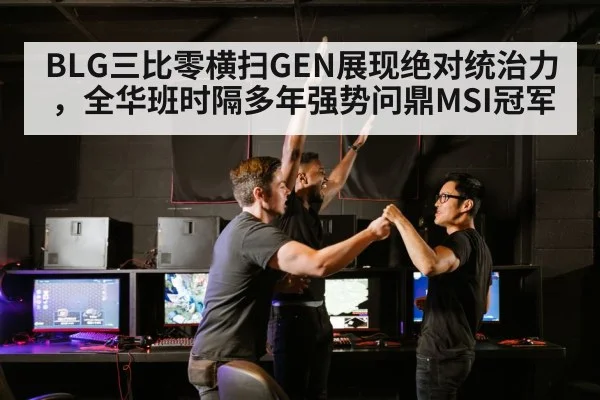 BLG三比零横扫GEN展现绝对统治力，全华班时隔多年强势问鼎MSI冠军