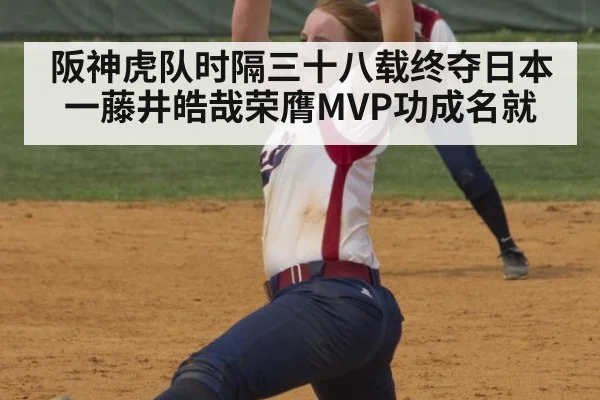 阪神虎队时隔三十八载终夺日本一藤井皓哉荣膺MVP功成名就