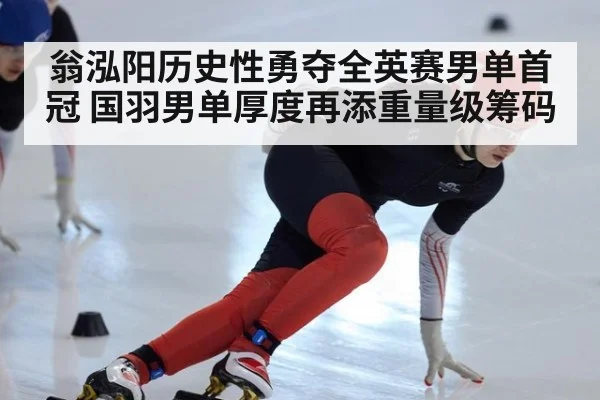 翁泓阳历史性勇夺全英赛男单首冠 国羽男单厚度再添重量级筹码