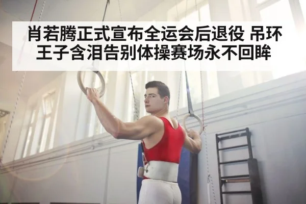 肖若腾正式宣布全运会后退役 吊环王子含泪告别体操赛场永不回眸