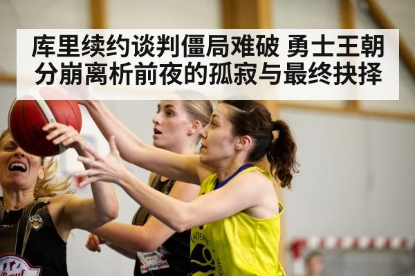 库里续约谈判僵局难破 勇士王朝分崩离析前夜的孤寂与最终抉择